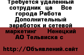 Требуется удаленный сотрудник (ца) - Все города Работа » Дополнительный заработок и сетевой маркетинг   . Ненецкий АО,Тельвиска с.